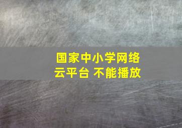 国家中小学网络云平台 不能播放